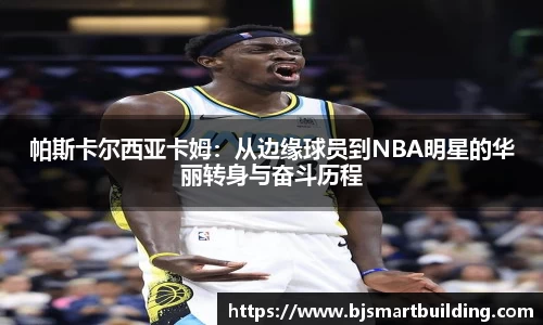 帕斯卡尔西亚卡姆：从边缘球员到NBA明星的华丽转身与奋斗历程
