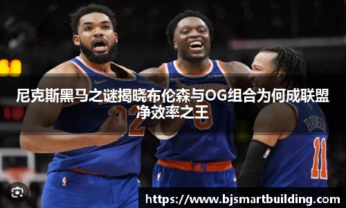 尼克斯黑马之谜揭晓布伦森与OG组合为何成联盟净效率之王